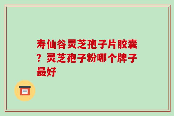 寿仙谷灵芝孢子片胶囊？灵芝孢子粉哪个牌子好