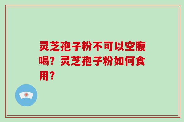 灵芝孢子粉不可以空腹喝？灵芝孢子粉如何食用？