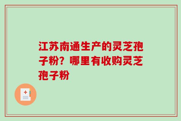 江苏南通生产的灵芝孢子粉？哪里有收购灵芝孢子粉