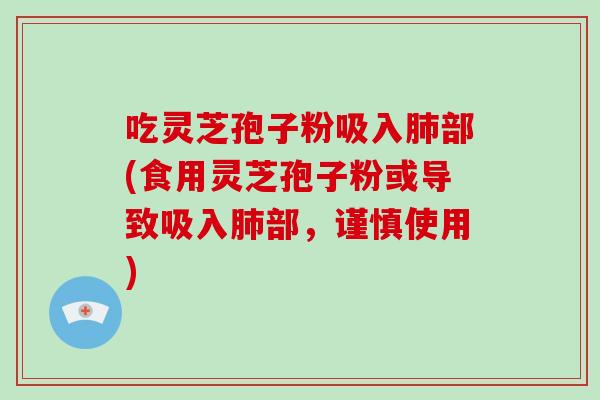吃灵芝孢子粉吸入部(食用灵芝孢子粉或导致吸入部，谨慎使用)