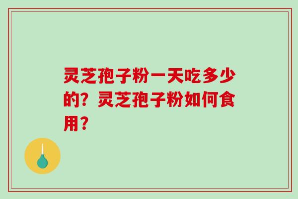 灵芝孢子粉一天吃多少的？灵芝孢子粉如何食用？