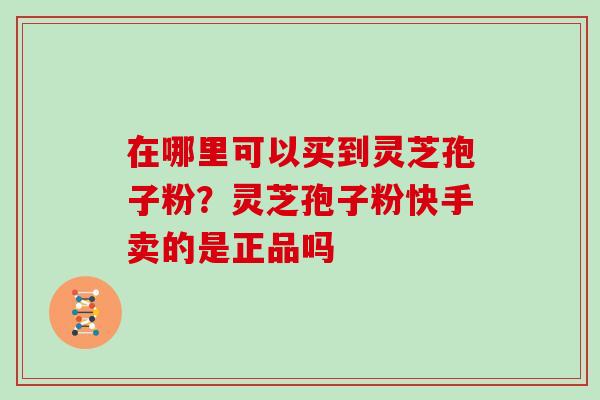 在哪里可以买到灵芝孢子粉？灵芝孢子粉快手卖的是正品吗