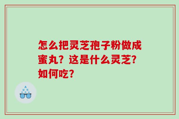 怎么把灵芝孢子粉做成蜜丸？这是什么灵芝？如何吃？