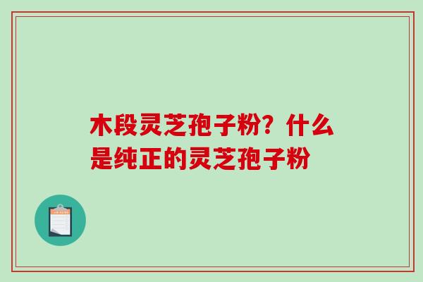 木段灵芝孢子粉？什么是纯正的灵芝孢子粉