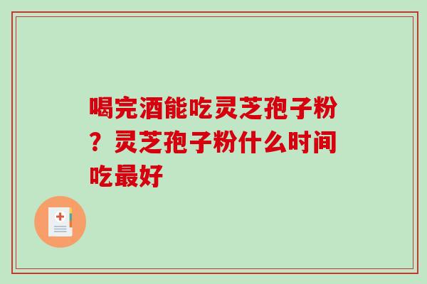 喝完酒能吃灵芝孢子粉？灵芝孢子粉什么时间吃好