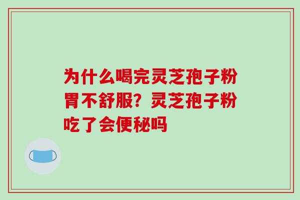 为什么喝完灵芝孢子粉胃不舒服？灵芝孢子粉吃了会便秘吗