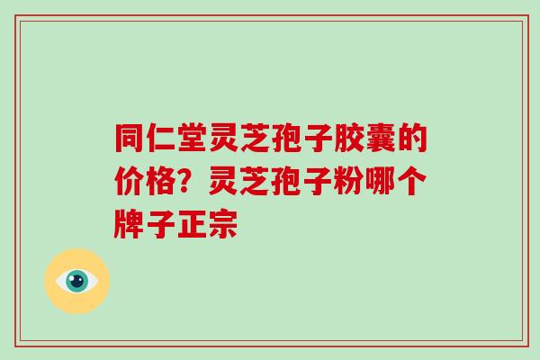 同仁堂灵芝孢子胶囊的价格？灵芝孢子粉哪个牌子正宗