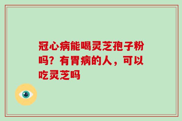 冠心病能喝灵芝孢子粉吗？有胃病的人，可以吃灵芝吗