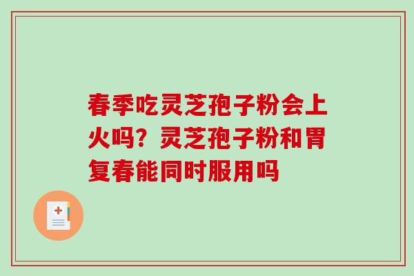 春季吃灵芝孢子粉会上火吗？灵芝孢子粉和胃复春能同时服用吗