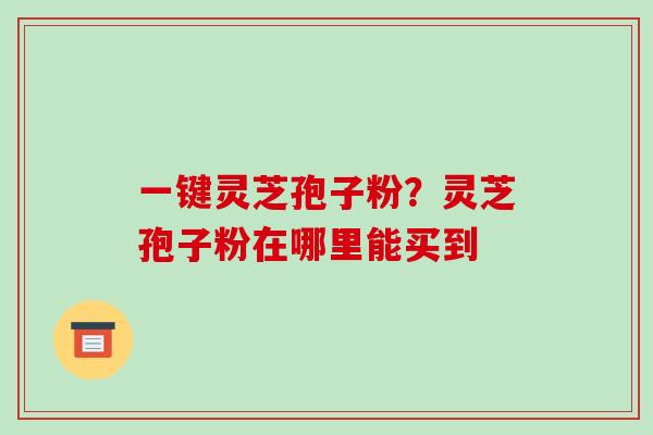 一键灵芝孢子粉？灵芝孢子粉在哪里能买到