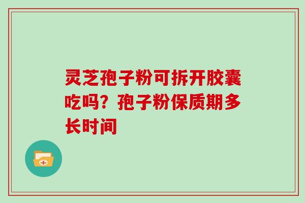 灵芝孢子粉可拆开胶囊吃吗？孢子粉保质期多长时间