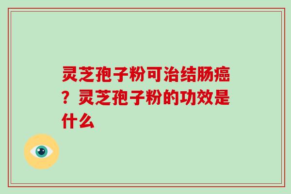 灵芝孢子粉可治结肠癌？灵芝孢子粉的功效是什么
