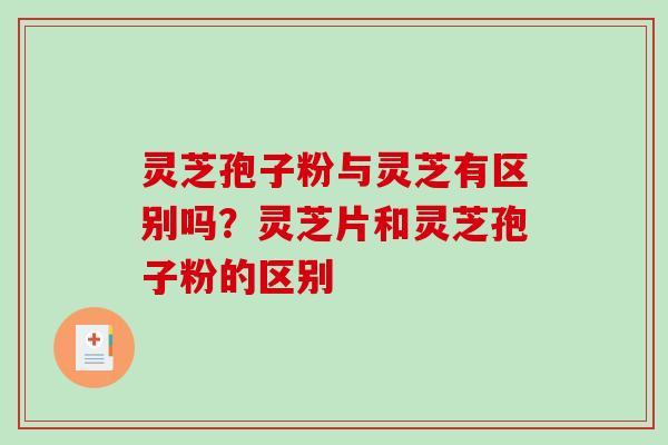 灵芝孢子粉与灵芝有区别吗？灵芝片和灵芝孢子粉的区别