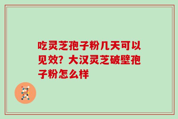 吃灵芝孢子粉几天可以见效？大汉灵芝破壁孢子粉怎么样