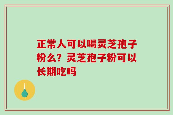 正常人可以喝灵芝孢子粉么？灵芝孢子粉可以长期吃吗