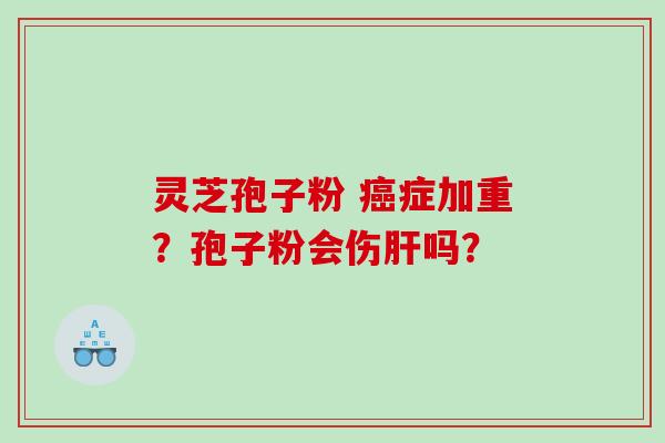 灵芝孢子粉 癌症加重？孢子粉会伤肝吗？