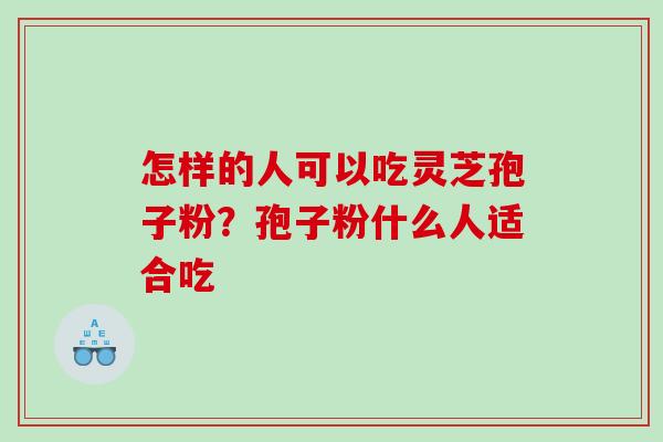 怎样的人可以吃灵芝孢子粉？孢子粉什么人适合吃