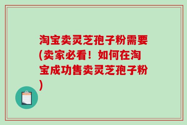 淘宝卖灵芝孢子粉需要(卖家必看！如何在淘宝成功售卖灵芝孢子粉)
