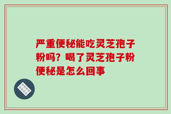 严重便秘能吃灵芝孢子粉吗？喝了灵芝孢子粉便秘是怎么回事