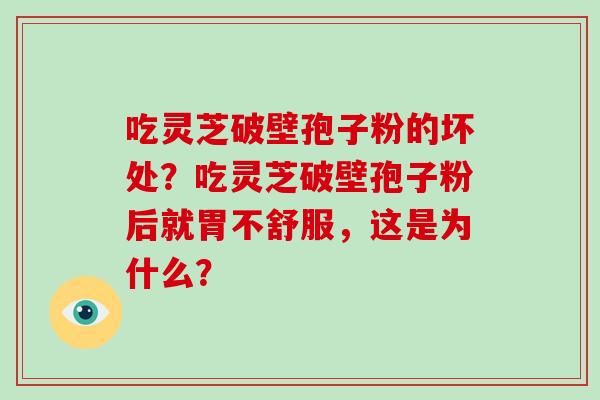 吃灵芝破壁孢子粉的坏处？吃灵芝破壁孢子粉后就胃不舒服，这是为什么？