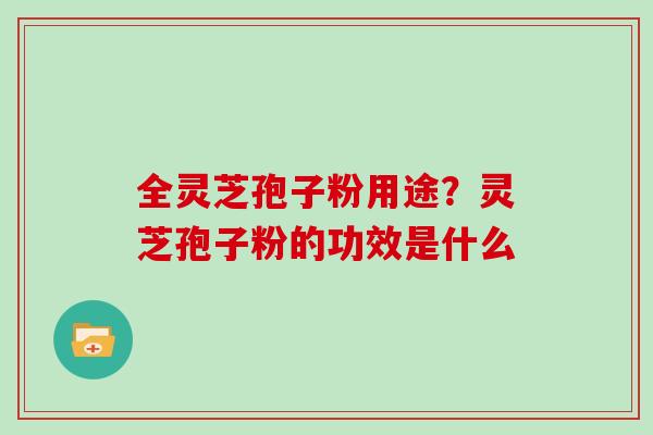 全灵芝孢子粉用途？灵芝孢子粉的功效是什么