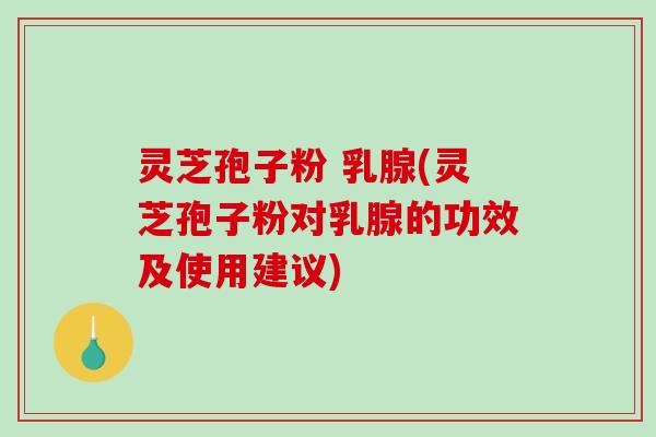 灵芝孢子粉 乳腺(灵芝孢子粉对乳腺的功效及使用建议)