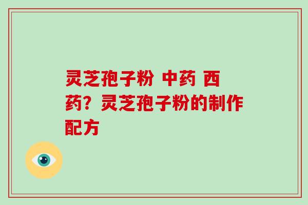灵芝孢子粉 中药 西药？灵芝孢子粉的制作配方
