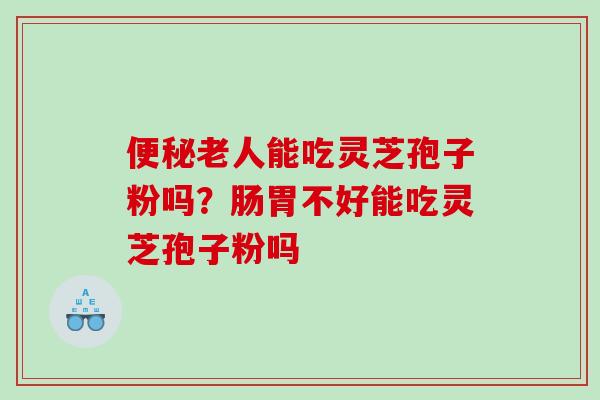 便秘老人能吃灵芝孢子粉吗？肠胃不好能吃灵芝孢子粉吗