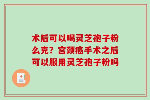 术后可以喝灵芝孢子粉么克？宫颈手术之后可以服用灵芝孢子粉吗