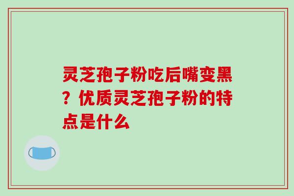 灵芝孢子粉吃后嘴变黑？优质灵芝孢子粉的特点是什么