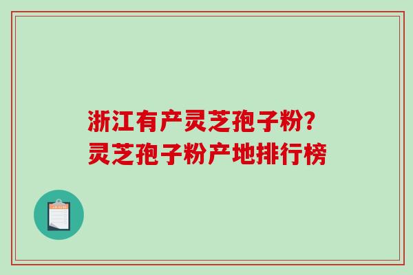 浙江有产灵芝孢子粉？灵芝孢子粉产地排行榜