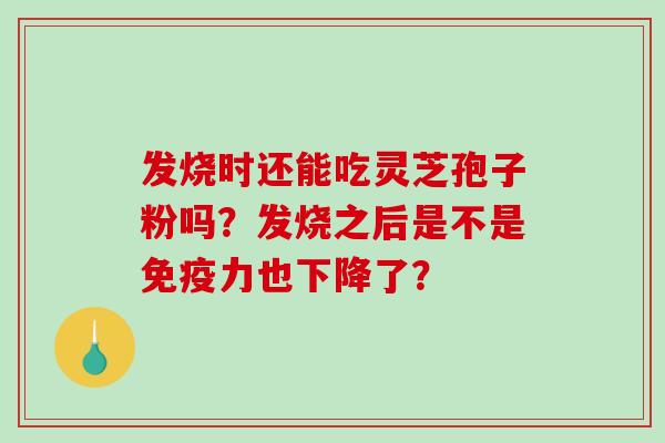 发烧时还能吃灵芝孢子粉吗？发烧之后是不是免疫力也下降了？