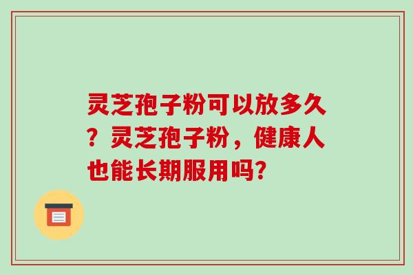 灵芝孢子粉可以放多久？灵芝孢子粉，健康人也能长期服用吗？