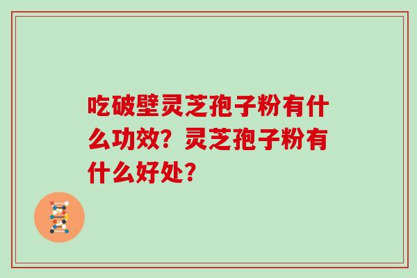 吃破壁灵芝孢子粉有什么功效？灵芝孢子粉有什么好处？