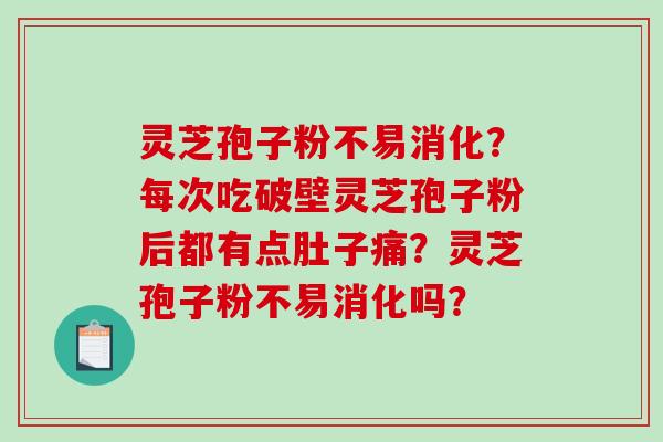灵芝孢子粉不易消化？每次吃破壁灵芝孢子粉后都有点肚子痛？灵芝孢子粉不易消化吗？