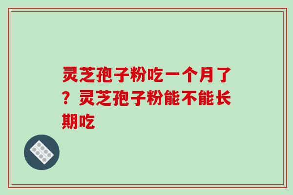 灵芝孢子粉吃一个月了？灵芝孢子粉能不能长期吃