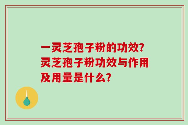 一灵芝孢子粉的功效？灵芝孢子粉功效与作用及用量是什么？
