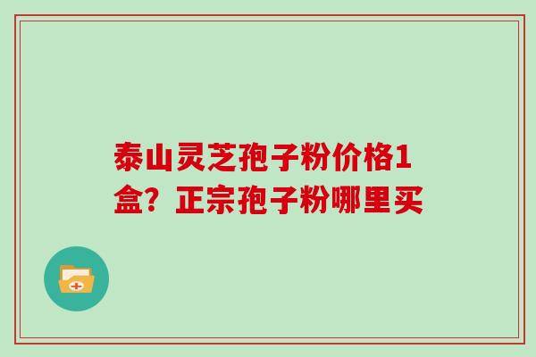 泰山灵芝孢子粉价格1盒？正宗孢子粉哪里买