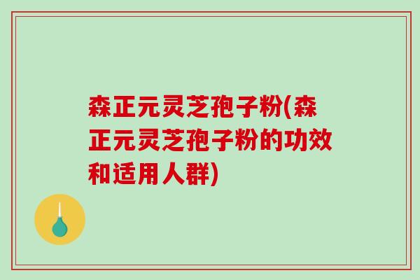森正元灵芝孢子粉(森正元灵芝孢子粉的功效和适用人群)