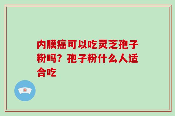 内膜可以吃灵芝孢子粉吗？孢子粉什么人适合吃