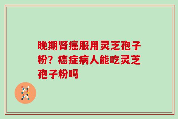 晚期服用灵芝孢子粉？症人能吃灵芝孢子粉吗