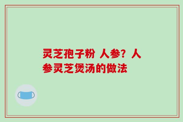 灵芝孢子粉 人参？人参灵芝煲汤的做法