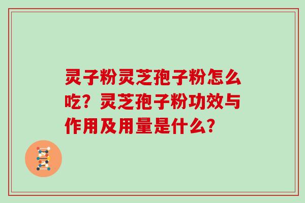 灵子粉灵芝孢子粉怎么吃？灵芝孢子粉功效与作用及用量是什么？