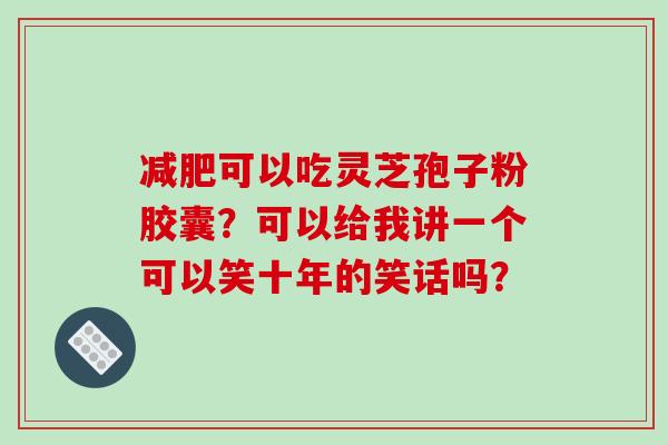 可以吃灵芝孢子粉胶囊？可以给我讲一个可以笑十年的笑话吗？
