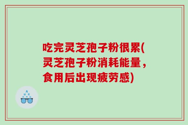 吃完灵芝孢子粉很累(灵芝孢子粉消耗能量，食用后出现疲劳感)