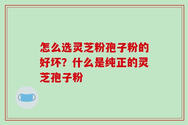 怎么选灵芝粉孢子粉的好坏？什么是纯正的灵芝孢子粉
