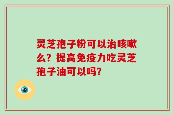 灵芝孢子粉可以么？提高免疫力吃灵芝孢子油可以吗？