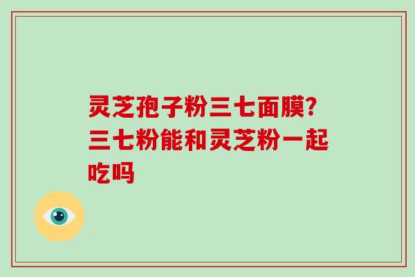 灵芝孢子粉三七面膜？三七粉能和灵芝粉一起吃吗