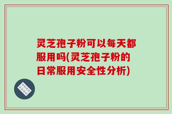 灵芝孢子粉可以每天都服用吗(灵芝孢子粉的日常服用安全性分析)