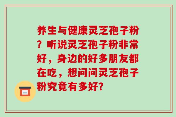 养生与健康灵芝孢子粉？听说灵芝孢子粉非常好，身边的好多朋友都在吃，想问问灵芝孢子粉究竟有多好？